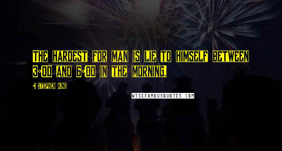 Stephen King Quotes: The hardest for man is lie to himself between 3:00 and 6:00 in the morning.
