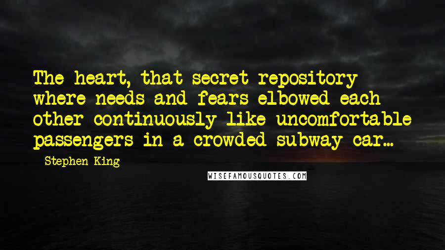 Stephen King Quotes: The heart, that secret repository where needs and fears elbowed each other continuously like uncomfortable passengers in a crowded subway car...