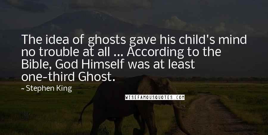 Stephen King Quotes: The idea of ghosts gave his child's mind no trouble at all ... According to the Bible, God Himself was at least one-third Ghost.