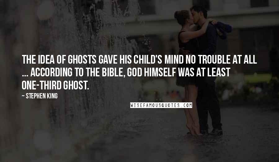Stephen King Quotes: The idea of ghosts gave his child's mind no trouble at all ... According to the Bible, God Himself was at least one-third Ghost.