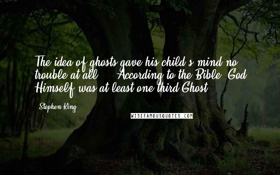 Stephen King Quotes: The idea of ghosts gave his child's mind no trouble at all ... According to the Bible, God Himself was at least one-third Ghost.