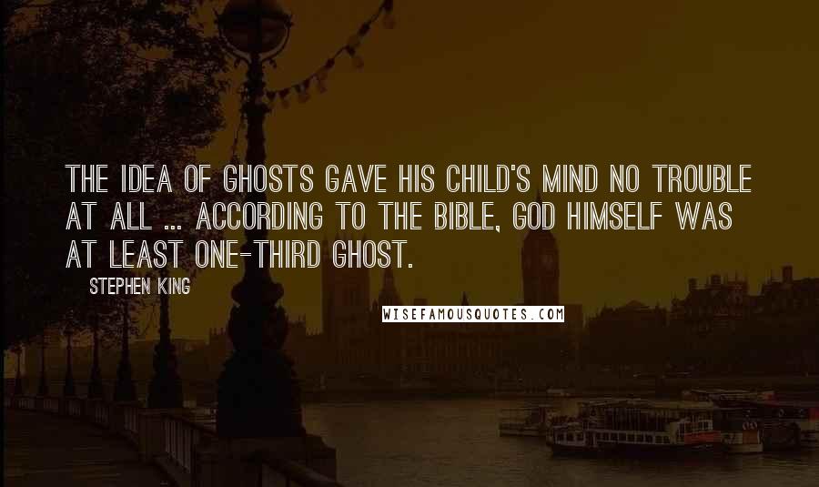 Stephen King Quotes: The idea of ghosts gave his child's mind no trouble at all ... According to the Bible, God Himself was at least one-third Ghost.