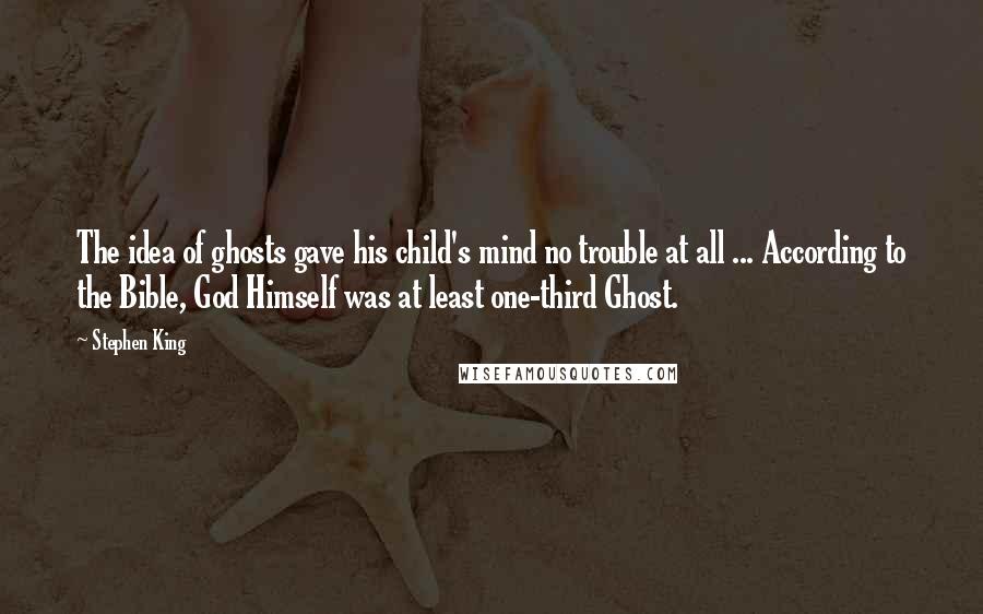 Stephen King Quotes: The idea of ghosts gave his child's mind no trouble at all ... According to the Bible, God Himself was at least one-third Ghost.