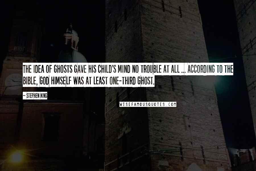 Stephen King Quotes: The idea of ghosts gave his child's mind no trouble at all ... According to the Bible, God Himself was at least one-third Ghost.