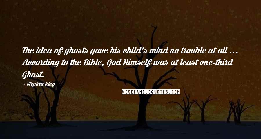 Stephen King Quotes: The idea of ghosts gave his child's mind no trouble at all ... According to the Bible, God Himself was at least one-third Ghost.