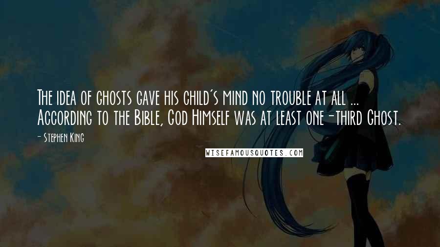 Stephen King Quotes: The idea of ghosts gave his child's mind no trouble at all ... According to the Bible, God Himself was at least one-third Ghost.
