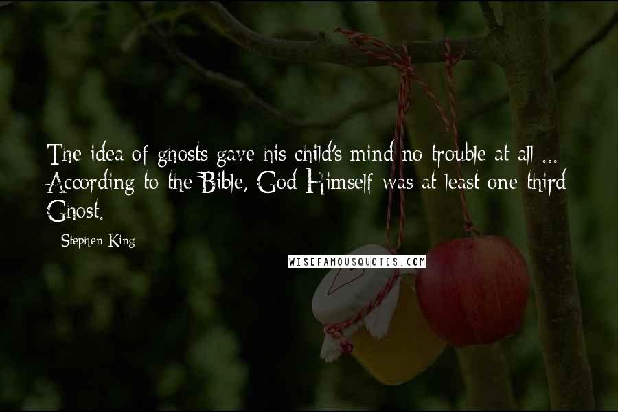 Stephen King Quotes: The idea of ghosts gave his child's mind no trouble at all ... According to the Bible, God Himself was at least one-third Ghost.