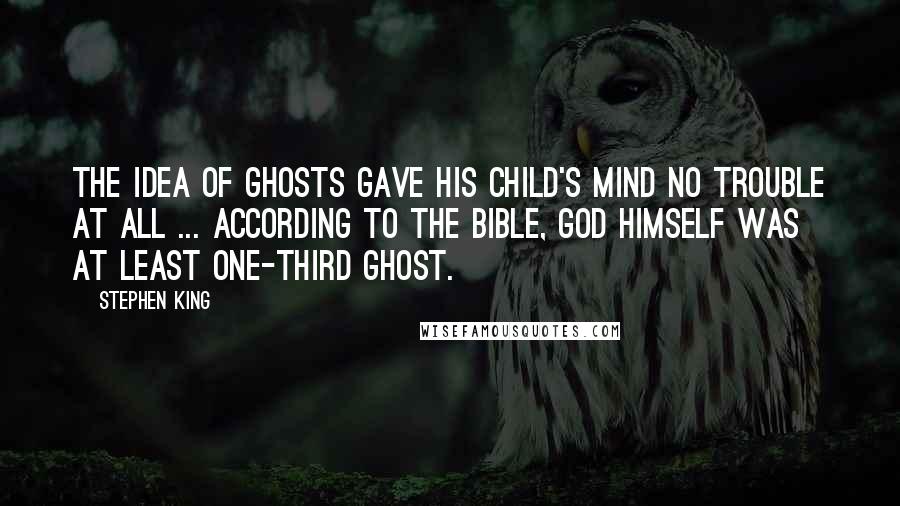 Stephen King Quotes: The idea of ghosts gave his child's mind no trouble at all ... According to the Bible, God Himself was at least one-third Ghost.