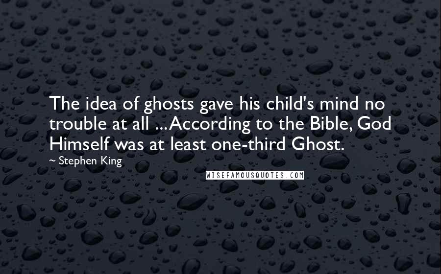 Stephen King Quotes: The idea of ghosts gave his child's mind no trouble at all ... According to the Bible, God Himself was at least one-third Ghost.