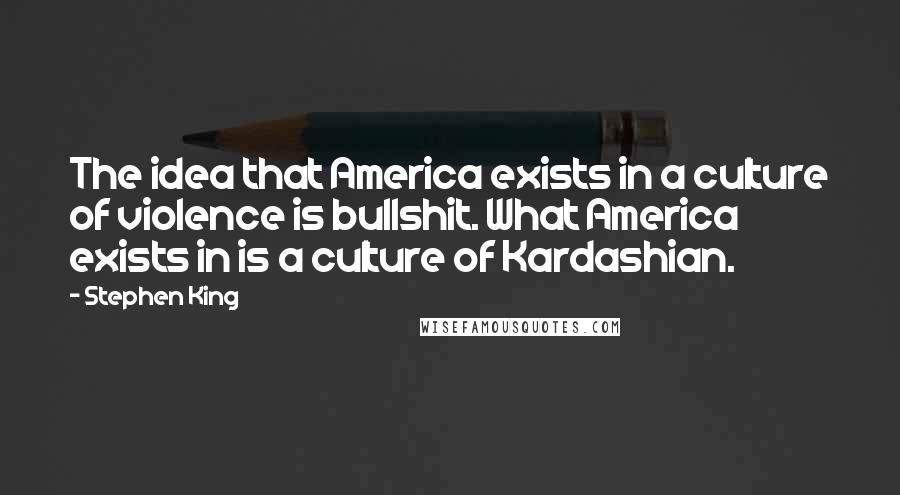 Stephen King Quotes: The idea that America exists in a culture of violence is bullshit. What America exists in is a culture of Kardashian.