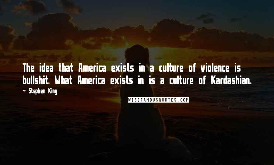 Stephen King Quotes: The idea that America exists in a culture of violence is bullshit. What America exists in is a culture of Kardashian.