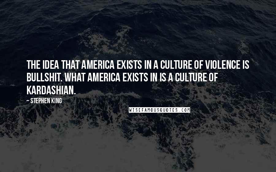 Stephen King Quotes: The idea that America exists in a culture of violence is bullshit. What America exists in is a culture of Kardashian.