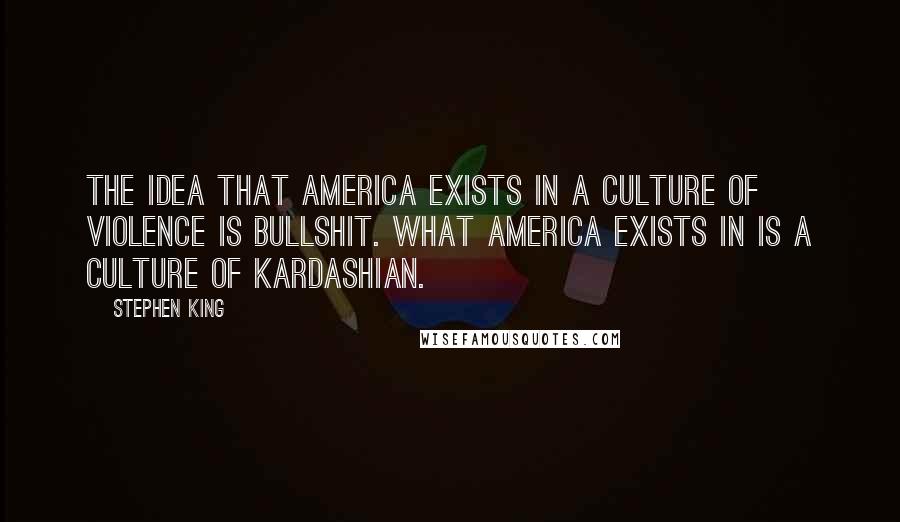 Stephen King Quotes: The idea that America exists in a culture of violence is bullshit. What America exists in is a culture of Kardashian.