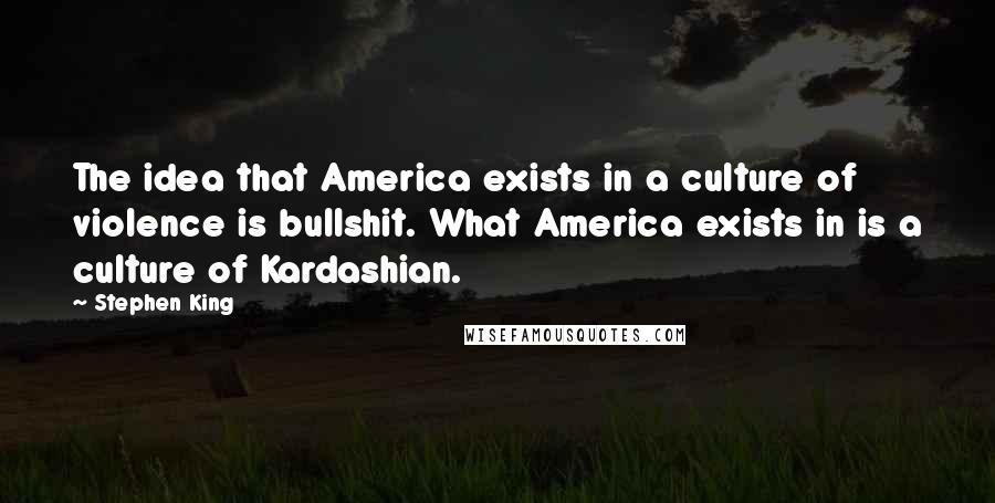 Stephen King Quotes: The idea that America exists in a culture of violence is bullshit. What America exists in is a culture of Kardashian.