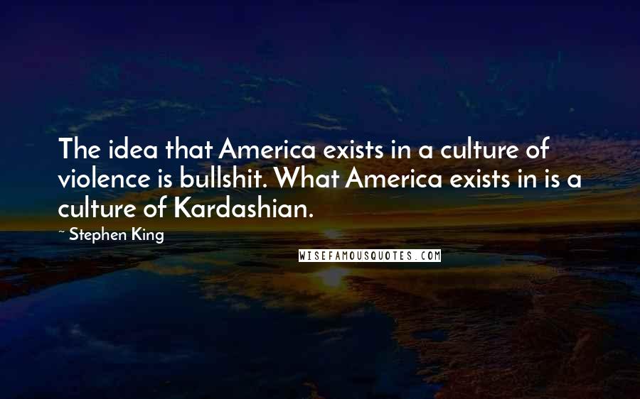 Stephen King Quotes: The idea that America exists in a culture of violence is bullshit. What America exists in is a culture of Kardashian.