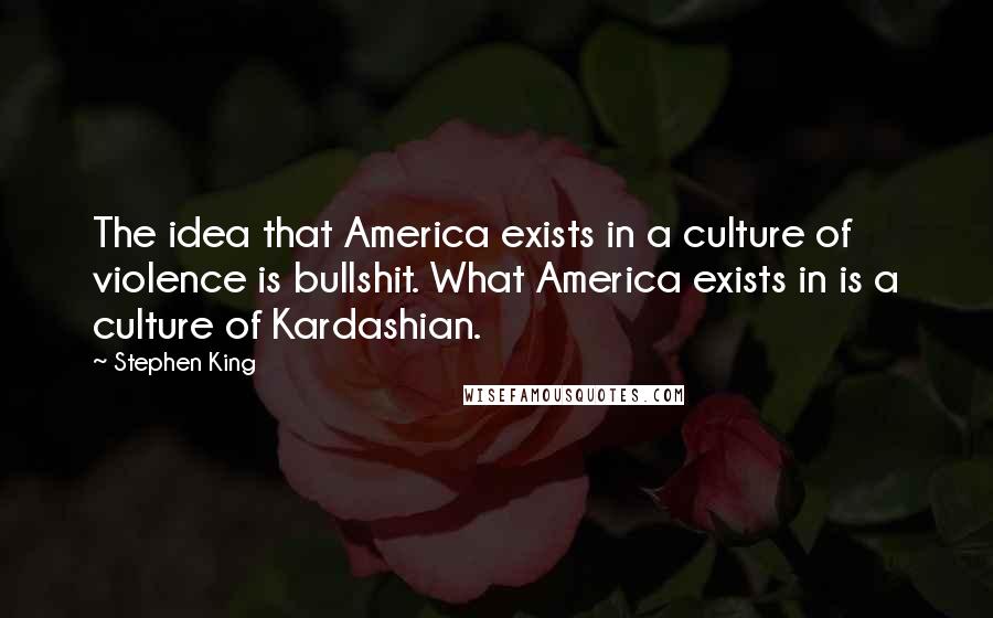 Stephen King Quotes: The idea that America exists in a culture of violence is bullshit. What America exists in is a culture of Kardashian.