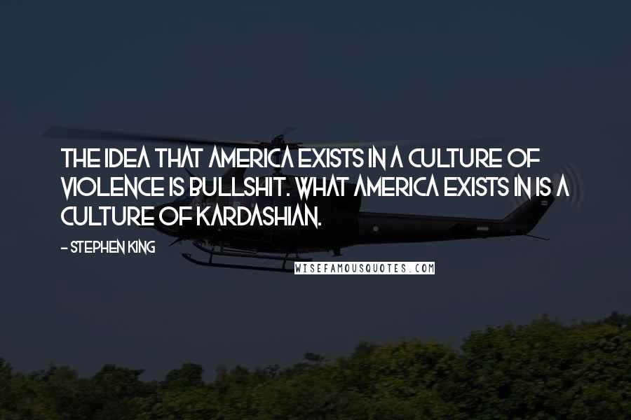 Stephen King Quotes: The idea that America exists in a culture of violence is bullshit. What America exists in is a culture of Kardashian.