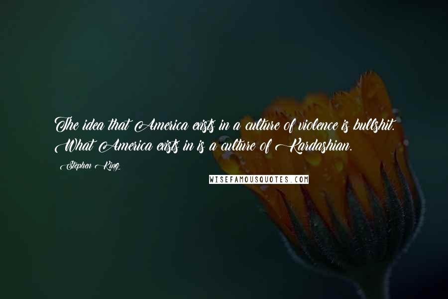 Stephen King Quotes: The idea that America exists in a culture of violence is bullshit. What America exists in is a culture of Kardashian.