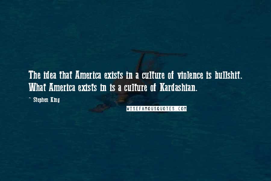 Stephen King Quotes: The idea that America exists in a culture of violence is bullshit. What America exists in is a culture of Kardashian.