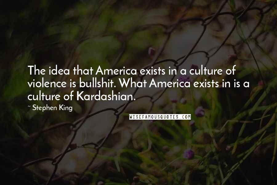 Stephen King Quotes: The idea that America exists in a culture of violence is bullshit. What America exists in is a culture of Kardashian.