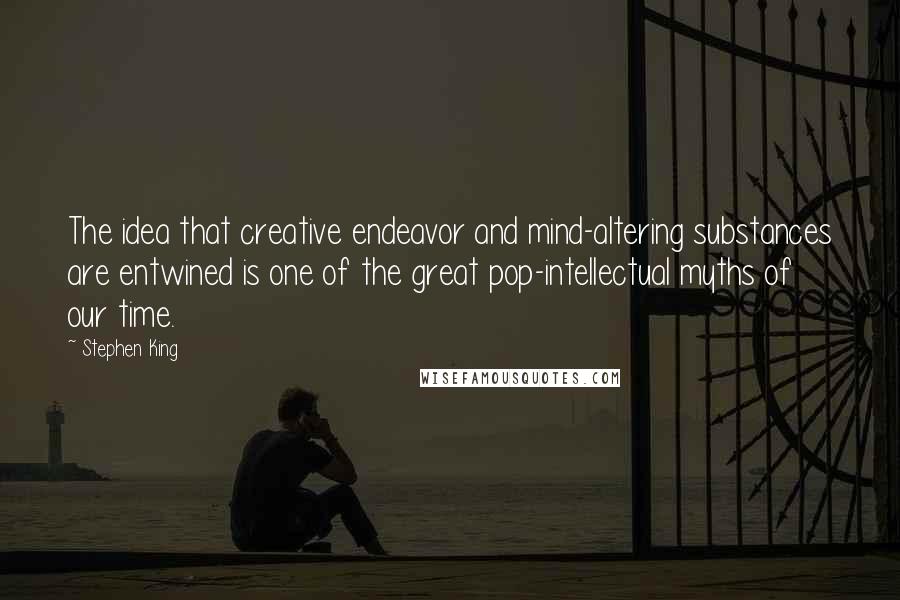 Stephen King Quotes: The idea that creative endeavor and mind-altering substances are entwined is one of the great pop-intellectual myths of our time.