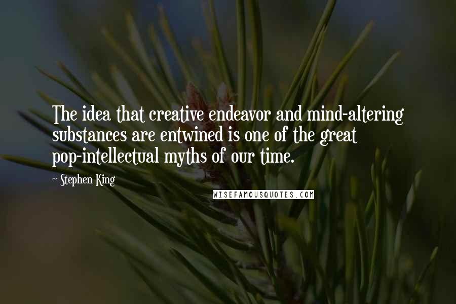 Stephen King Quotes: The idea that creative endeavor and mind-altering substances are entwined is one of the great pop-intellectual myths of our time.