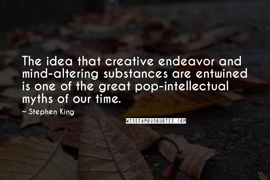 Stephen King Quotes: The idea that creative endeavor and mind-altering substances are entwined is one of the great pop-intellectual myths of our time.