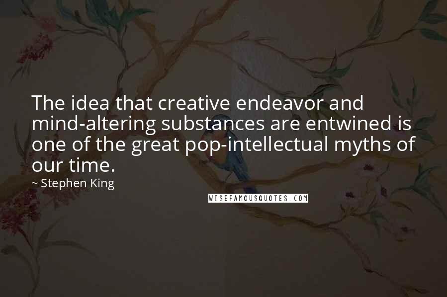 Stephen King Quotes: The idea that creative endeavor and mind-altering substances are entwined is one of the great pop-intellectual myths of our time.