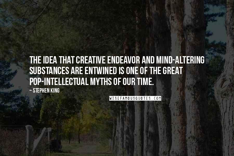 Stephen King Quotes: The idea that creative endeavor and mind-altering substances are entwined is one of the great pop-intellectual myths of our time.