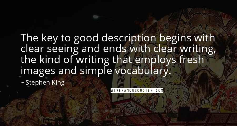 Stephen King Quotes: The key to good description begins with clear seeing and ends with clear writing, the kind of writing that employs fresh images and simple vocabulary.