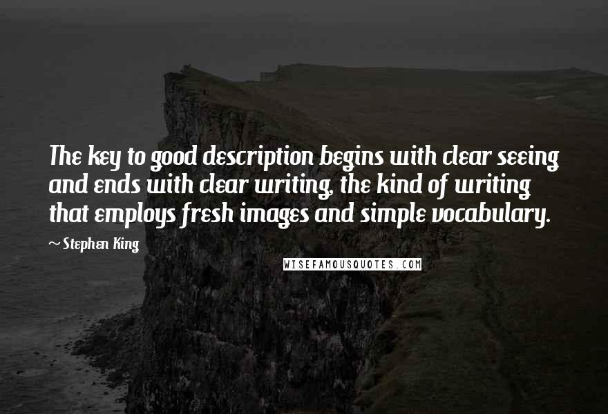 Stephen King Quotes: The key to good description begins with clear seeing and ends with clear writing, the kind of writing that employs fresh images and simple vocabulary.