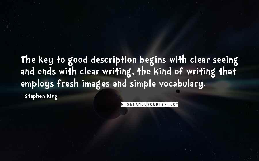 Stephen King Quotes: The key to good description begins with clear seeing and ends with clear writing, the kind of writing that employs fresh images and simple vocabulary.