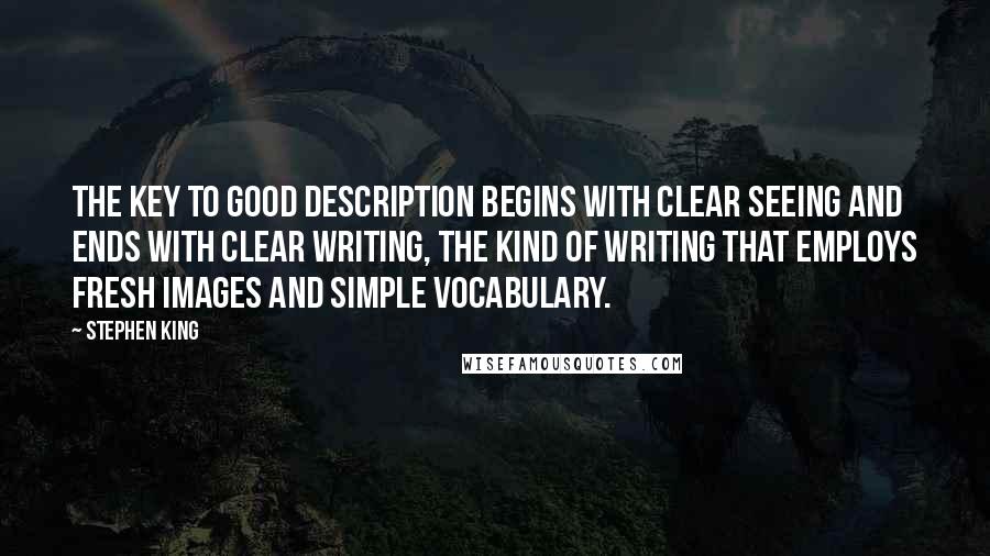 Stephen King Quotes: The key to good description begins with clear seeing and ends with clear writing, the kind of writing that employs fresh images and simple vocabulary.