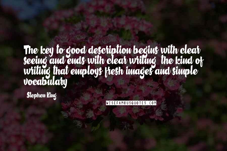 Stephen King Quotes: The key to good description begins with clear seeing and ends with clear writing, the kind of writing that employs fresh images and simple vocabulary.