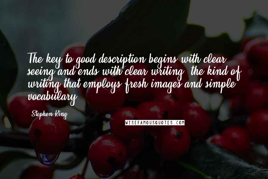 Stephen King Quotes: The key to good description begins with clear seeing and ends with clear writing, the kind of writing that employs fresh images and simple vocabulary.