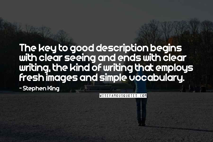 Stephen King Quotes: The key to good description begins with clear seeing and ends with clear writing, the kind of writing that employs fresh images and simple vocabulary.