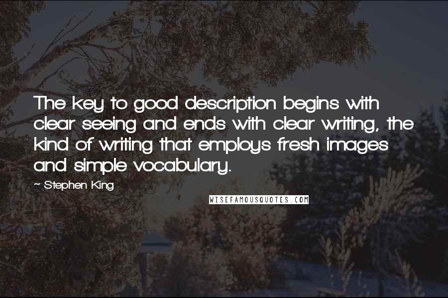 Stephen King Quotes: The key to good description begins with clear seeing and ends with clear writing, the kind of writing that employs fresh images and simple vocabulary.