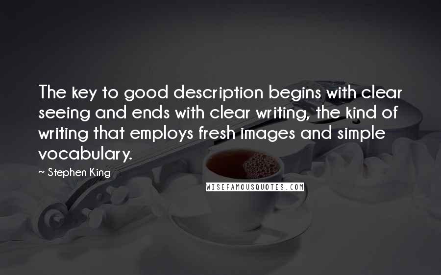 Stephen King Quotes: The key to good description begins with clear seeing and ends with clear writing, the kind of writing that employs fresh images and simple vocabulary.