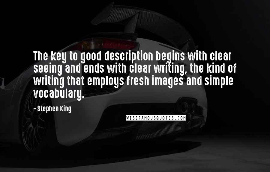 Stephen King Quotes: The key to good description begins with clear seeing and ends with clear writing, the kind of writing that employs fresh images and simple vocabulary.