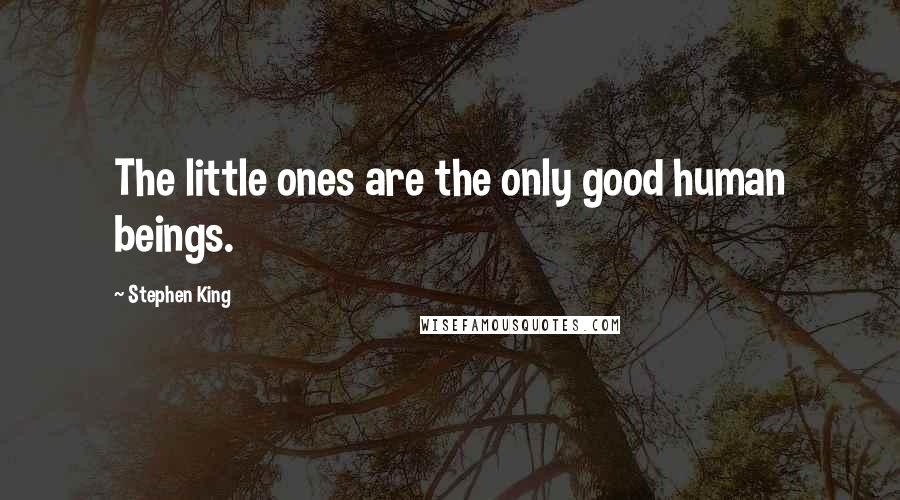 Stephen King Quotes: The little ones are the only good human beings.