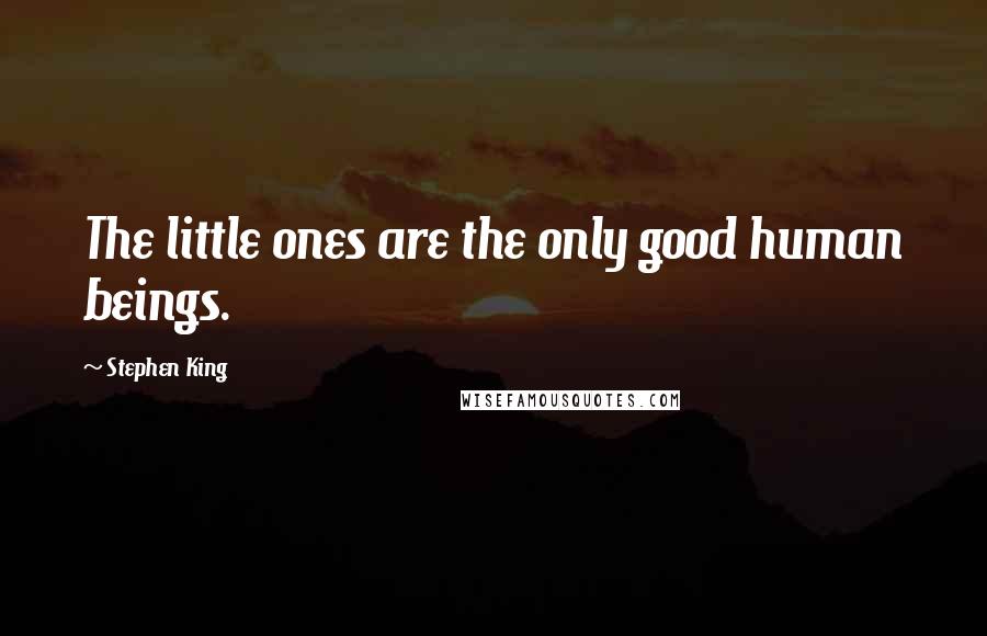Stephen King Quotes: The little ones are the only good human beings.