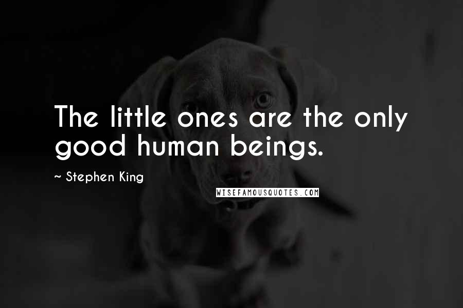 Stephen King Quotes: The little ones are the only good human beings.