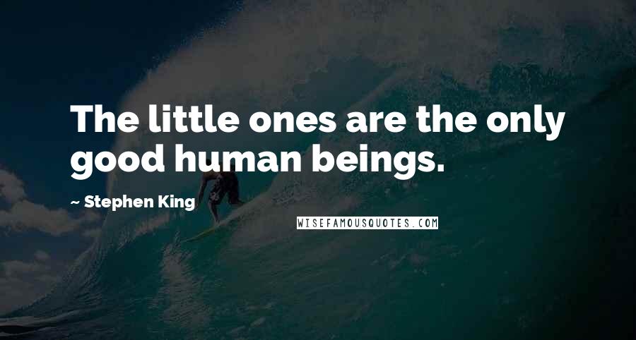 Stephen King Quotes: The little ones are the only good human beings.