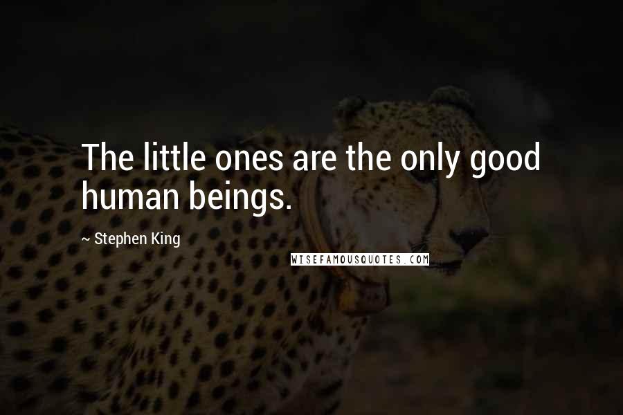 Stephen King Quotes: The little ones are the only good human beings.