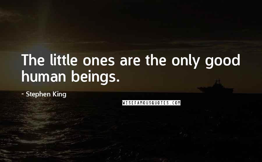Stephen King Quotes: The little ones are the only good human beings.