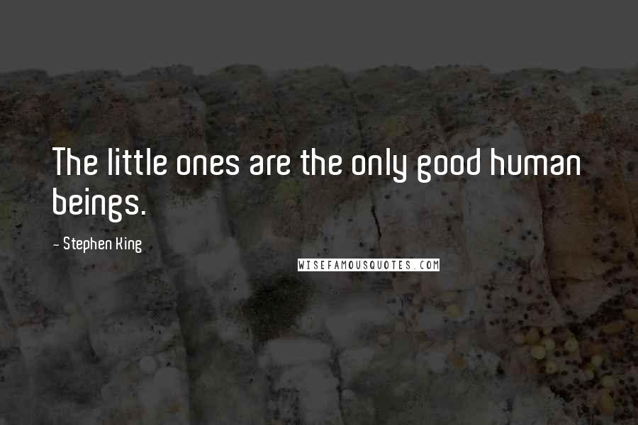 Stephen King Quotes: The little ones are the only good human beings.