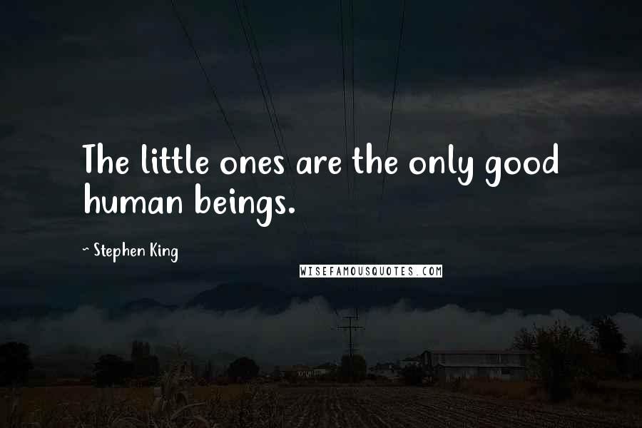 Stephen King Quotes: The little ones are the only good human beings.