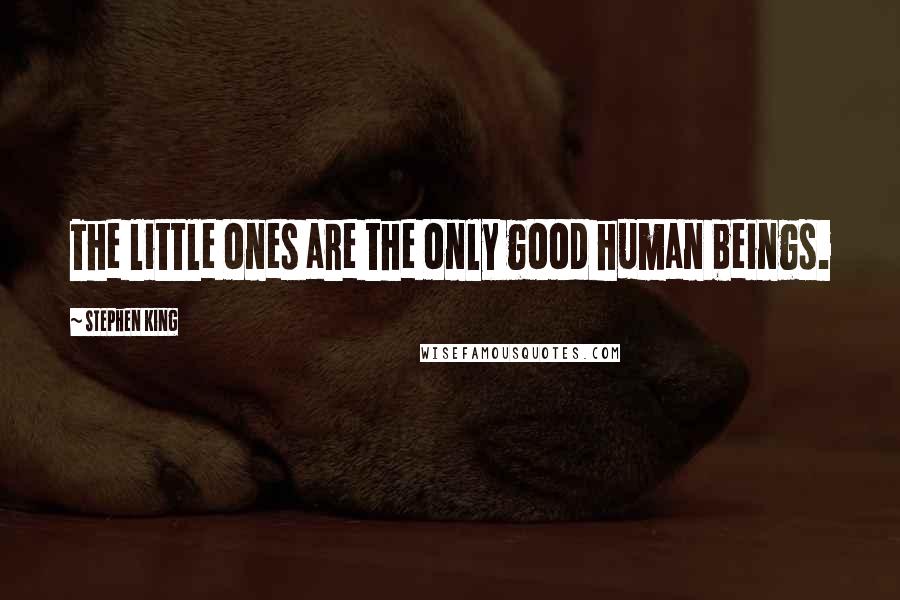 Stephen King Quotes: The little ones are the only good human beings.