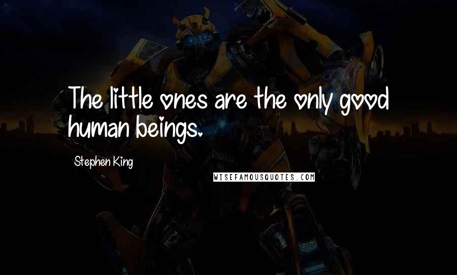 Stephen King Quotes: The little ones are the only good human beings.