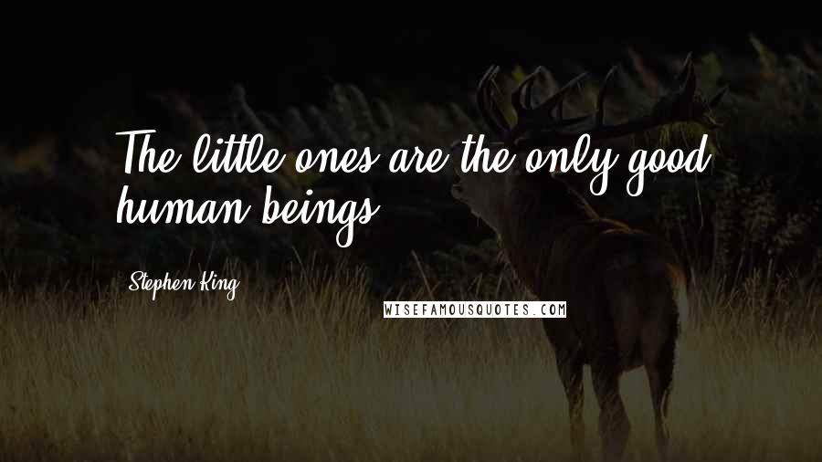 Stephen King Quotes: The little ones are the only good human beings.